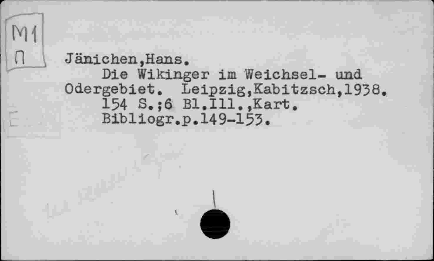 ﻿J änichen ,Hans.
Die Wikinger im Weichsel- und Odergebiet. Leipzig,Kabitzsch,1938
154 S.;6 Bl.Ill.,Kart.
Bibliogr.p.149-153.